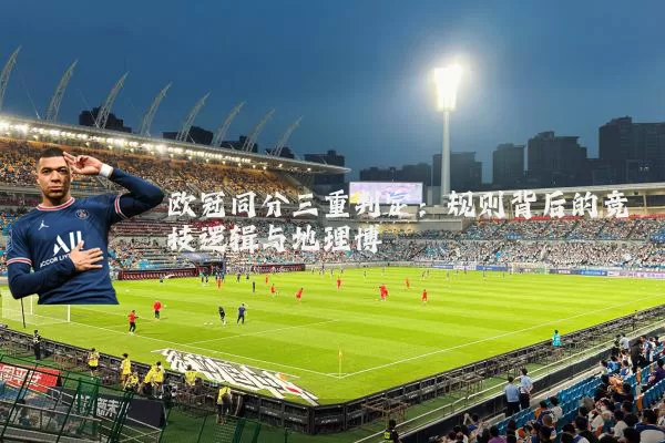 欧冠同分三重判定:规则背后的竞技逻辑与地理博弈