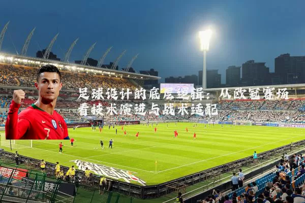 足球设计的底层逻辑:从欧冠赛场看技术演进与战术适配