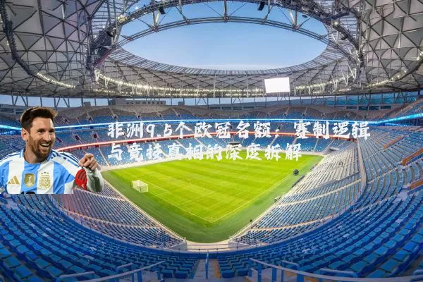 非洲9.5个欧冠名额：赛制逻辑与竞技真相的深度拆解