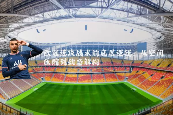 欧冠进攻战术的底层逻辑：从空间压缩到动态解构