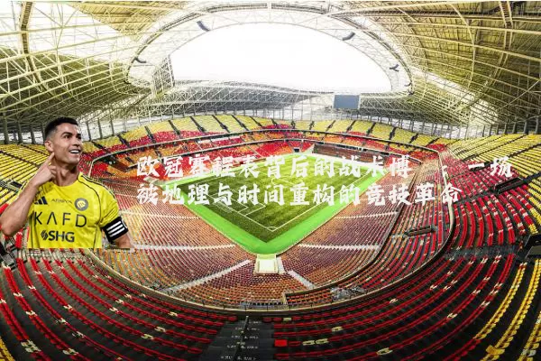 欧冠赛程表背后的战术博弈：一场被地理与时间重构的竞技革命