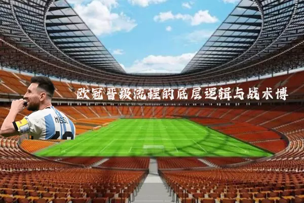 欧冠晋级流程的底层逻辑与战术博弈