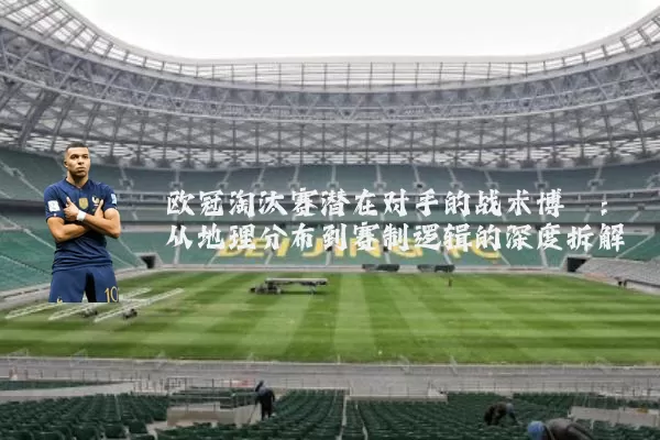 欧冠淘汰赛潜在对手的战术博弈:从地理分布到赛制逻辑的深度拆解