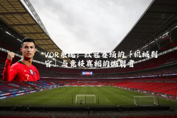 VOR系统:欧冠赛场的「机械判官」与竞技真相的撕裂者