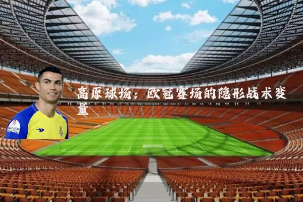 高原球场:欧冠赛场的隐形战术变量